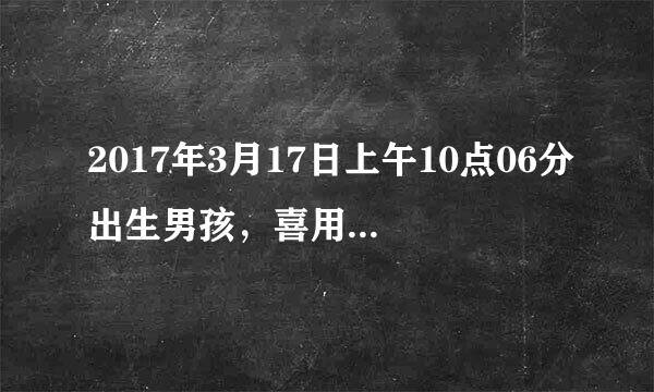 2017年3月17日上午10点06分出生男孩，喜用神是什么，五行缺什么？取什么名字好？