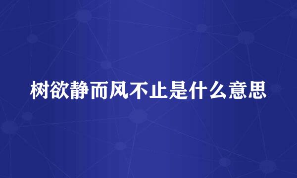 树欲静而风不止是什么意思