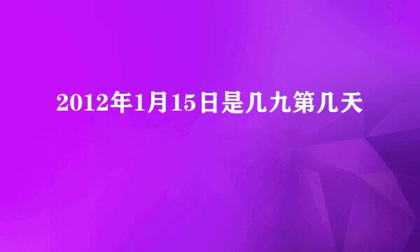 2012年1月15日是几九第几天