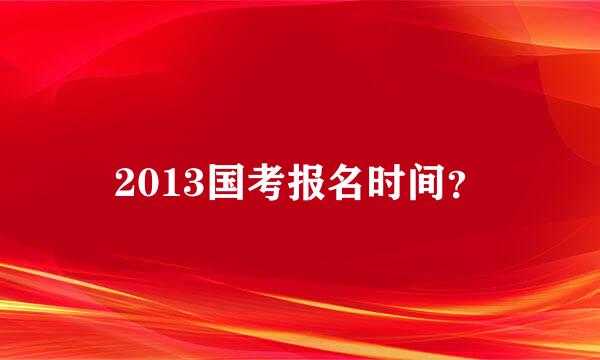 2013国考报名时间？