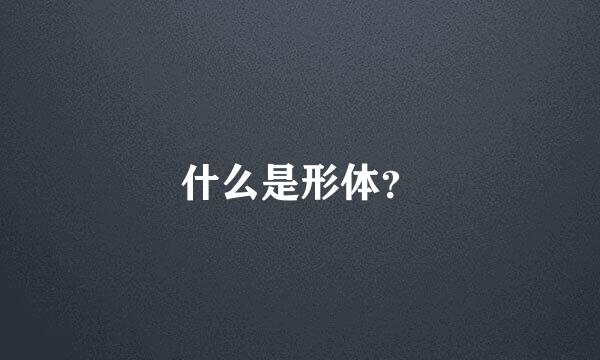 什么是形体？