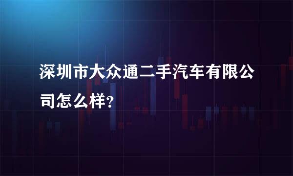 深圳市大众通二手汽车有限公司怎么样？