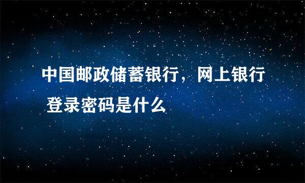 中国邮政储蓄银行，网上银行 登录密码是什么