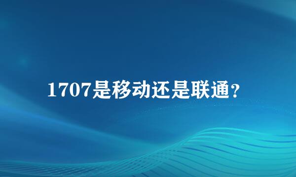 1707是移动还是联通？