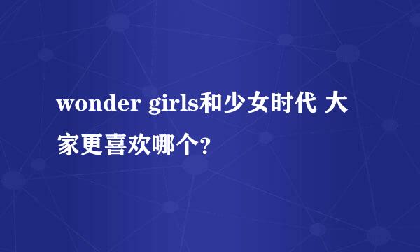 wonder girls和少女时代 大家更喜欢哪个？