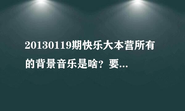 20130119期快乐大本营所有的背景音乐是啥？要所有的哦！给我歌名就可以啦，谢谢！