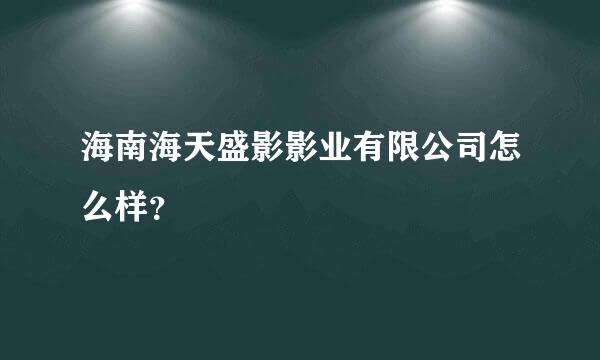 海南海天盛影影业有限公司怎么样？