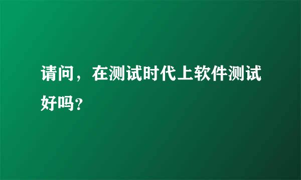 请问，在测试时代上软件测试好吗？