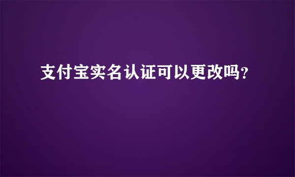 支付宝实名认证可以更改吗？