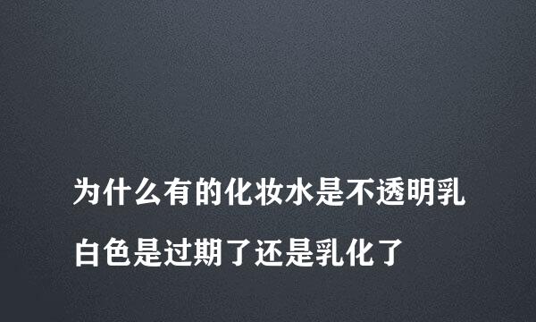 
为什么有的化妆水是不透明乳白色是过期了还是乳化了
