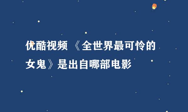 优酷视频 《全世界最可怜的女鬼》是出自哪部电影