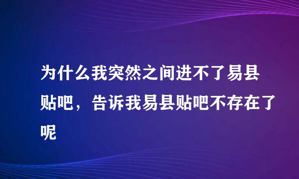 为什么我突然之间进不了易县贴吧，告诉我易县贴吧不存在了呢