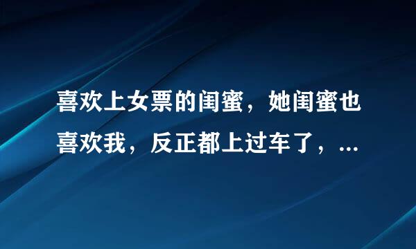 喜欢上女票的闺蜜，她闺蜜也喜欢我，反正都上过车了，没有新鲜感，可是女票有不同意分手，怎么办??