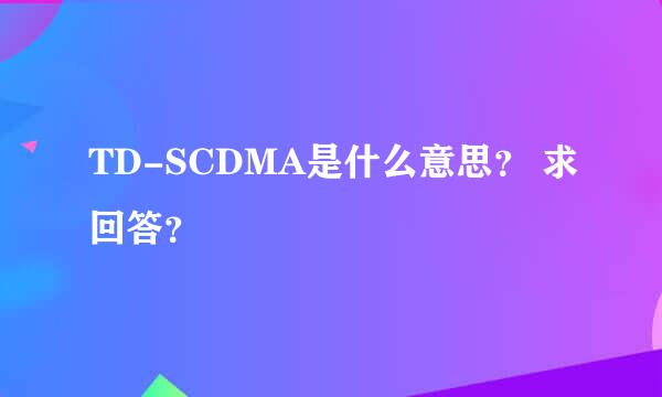 TD-SCDMA是什么意思？ 求回答？