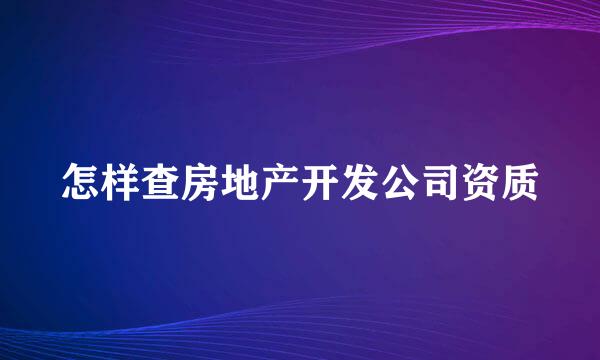 怎样查房地产开发公司资质