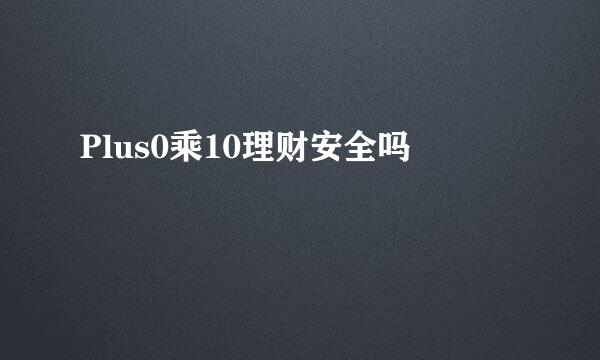 Plus0乘10理财安全吗