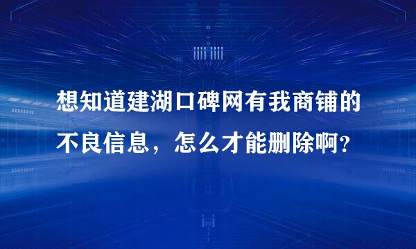 想知道建湖口碑网有我商铺的不良信息，怎么才能删除啊？