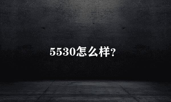 5530怎么样？