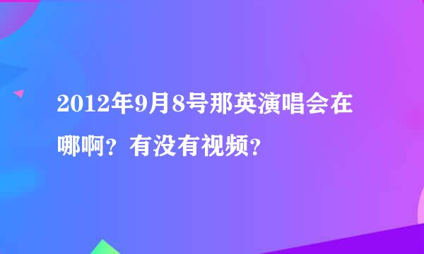 2012年9月8号那英演唱会在哪啊？有没有视频？