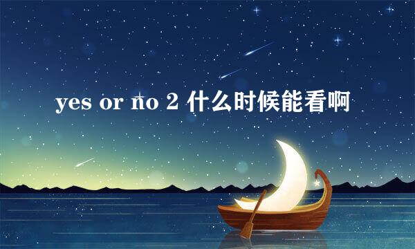 yes or no 2 什么时候能看啊