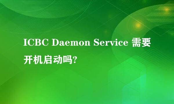 ICBC Daemon Service 需要开机启动吗?