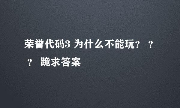 荣誉代码3 为什么不能玩？ ？ ？ 跪求答案