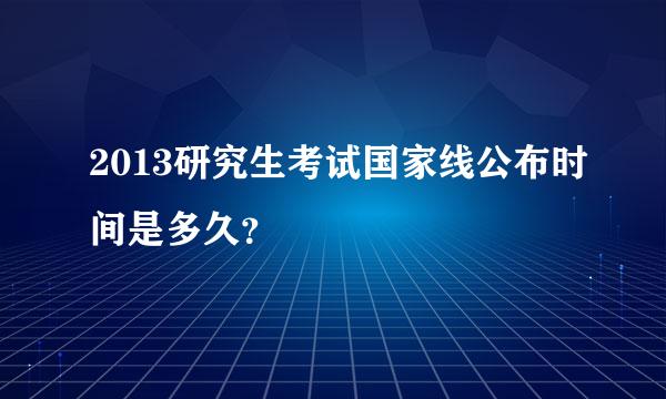 2013研究生考试国家线公布时间是多久？