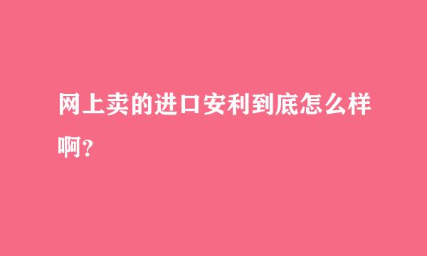 网上卖的进口安利到底怎么样啊？