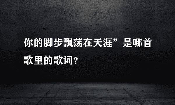 你的脚步飘荡在天涯”是哪首歌里的歌词？