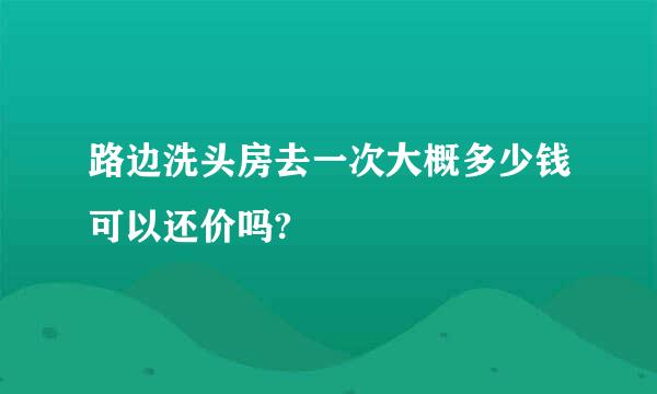 路边洗头房去一次大概多少钱可以还价吗?