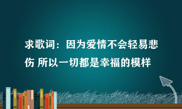 求歌词：因为爱情不会轻易悲伤 所以一切都是幸福的模样