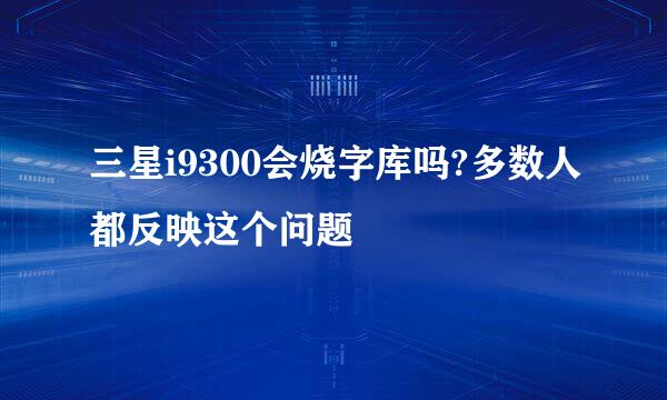 三星i9300会烧字库吗?多数人都反映这个问题