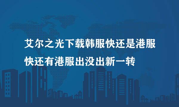 艾尔之光下载韩服快还是港服快还有港服出没出新一转