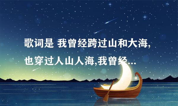 歌词是 我曾经跨过山和大海,也穿过人山人海,我曾经拥有着一切,转眼都飘散如烟.我