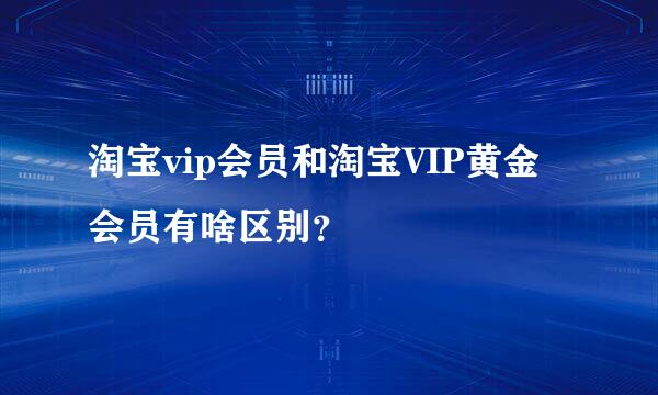 淘宝vip会员和淘宝VIP黄金会员有啥区别？