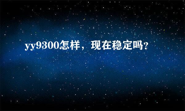 yy9300怎样，现在稳定吗？