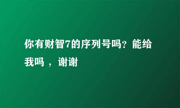 你有财智7的序列号吗？能给我吗 ，谢谢