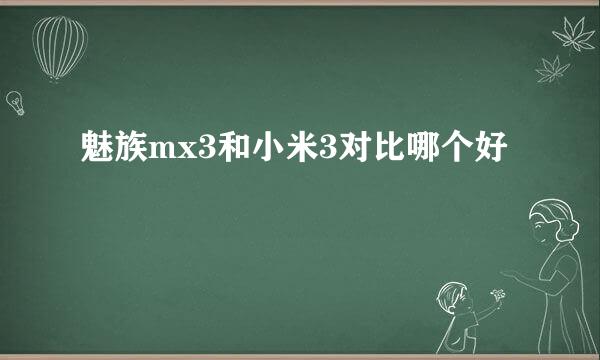 魅族mx3和小米3对比哪个好