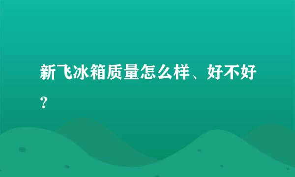 新飞冰箱质量怎么样、好不好？