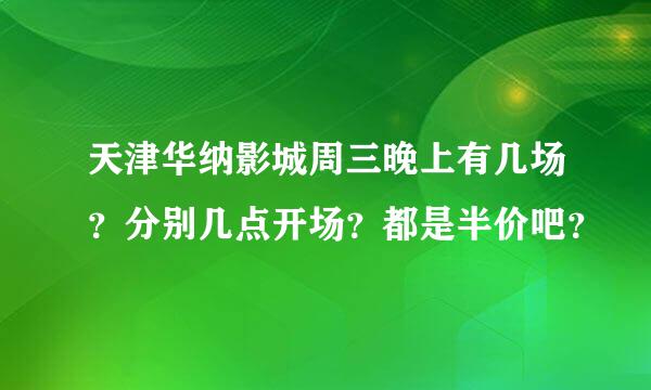 天津华纳影城周三晚上有几场？分别几点开场？都是半价吧？