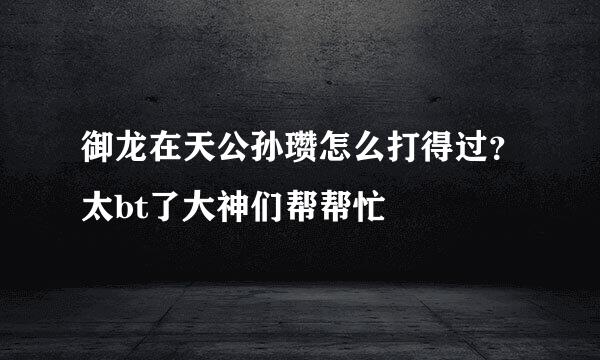 御龙在天公孙瓒怎么打得过？太bt了大神们帮帮忙