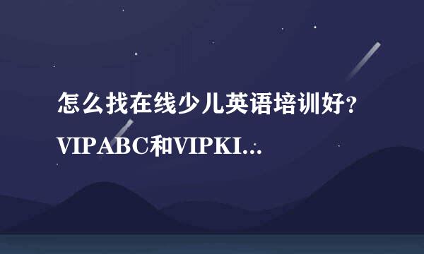 怎么找在线少儿英语培训好？VIPABC和VIPKID谁知道？