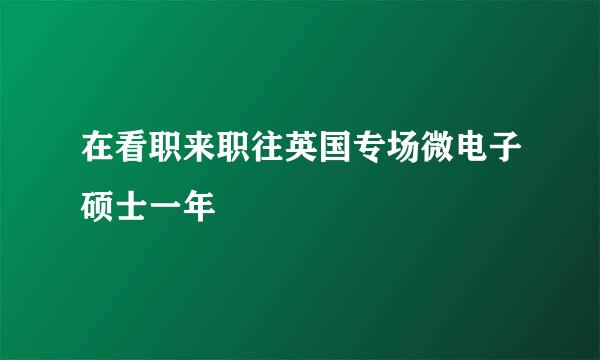 在看职来职往英国专场微电子硕士一年