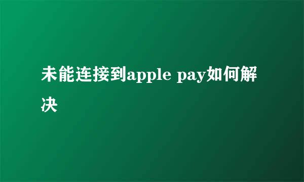 未能连接到apple pay如何解决