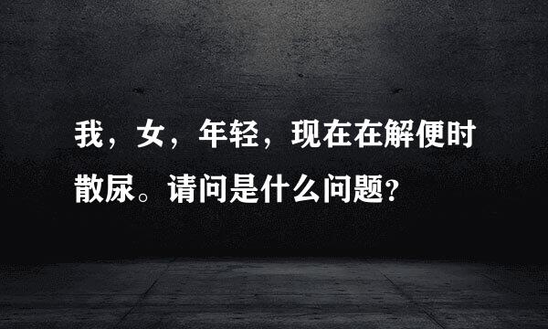 我，女，年轻，现在在解便时散尿。请问是什么问题？