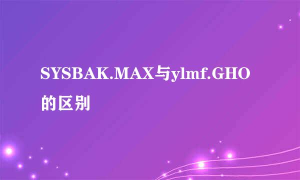 SYSBAK.MAX与ylmf.GHO的区别