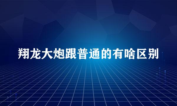 翔龙大炮跟普通的有啥区别