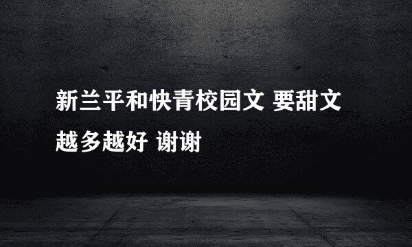 新兰平和快青校园文 要甜文 越多越好 谢谢