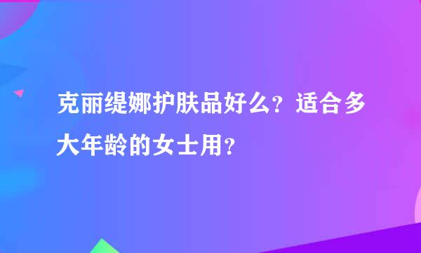 克丽缇娜护肤品好么？适合多大年龄的女士用？