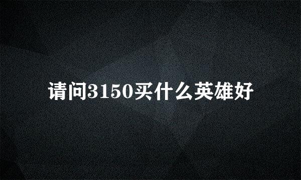 请问3150买什么英雄好